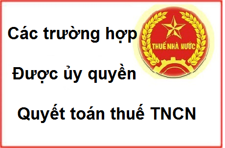 các trường hợp được ủy quyền quyết toán thuế TNCN các trường hợp được ủy quyền quyết toán thuế TNCN